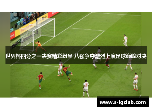 世界杯四分之一决赛精彩纷呈 八强争夺激烈上演足球巅峰对决