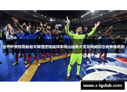世界杯资格赛新老交替提速锋线效率成出线最大变量最新动态竞争格局变