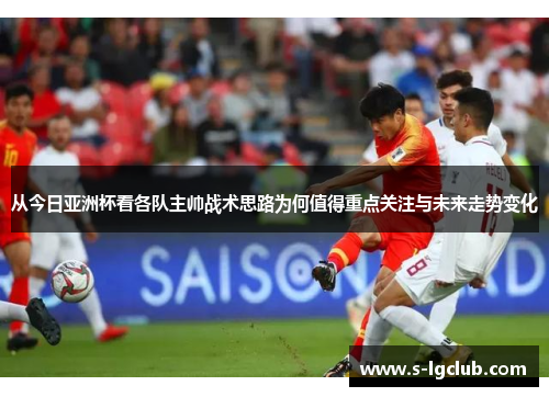 从今日亚洲杯看各队主帅战术思路为何值得重点关注与未来走势变化 从今日亚洲杯看各队主帅战术思路为何值得重点关注与未来走势变化