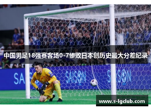 中国男足18强赛客场0-7惨败日本创历史最大分差纪录 中国男足18强赛客场0-7惨败日本创历史最大分差纪录