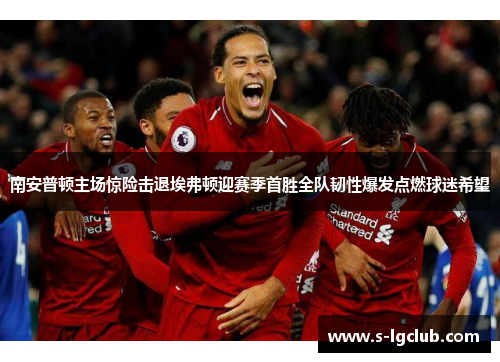 南安普顿主场惊险击退埃弗顿迎赛季首胜全队韧性爆发点燃球迷希望 南安普顿主场惊险击退埃弗顿迎赛季首胜全队韧性爆发点燃球迷希望