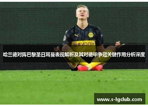 哈兰德对阵巴黎圣日耳曼表现解析及其对德甲争冠关键作用分析深度 哈兰德对阵巴黎圣日耳曼表现解析及其对德甲争冠关键作用分析深度