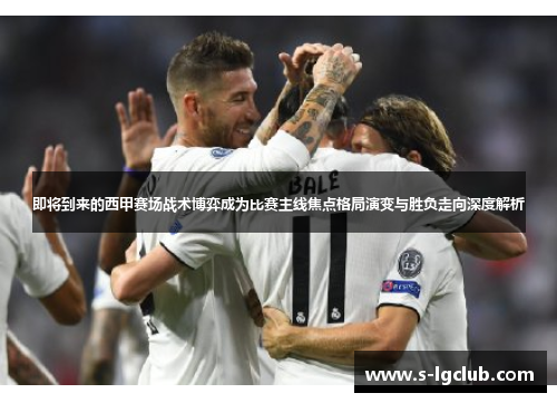 即将到来的西甲赛场战术博弈成为比赛主线焦点格局演变与胜负走向深度解析 即将到来的西甲赛场战术博弈成为比赛主线焦点格局演变与胜负走向深度解析