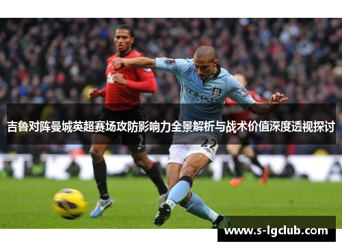吉鲁对阵曼城英超赛场攻防影响力全景解析与战术价值深度透视探讨