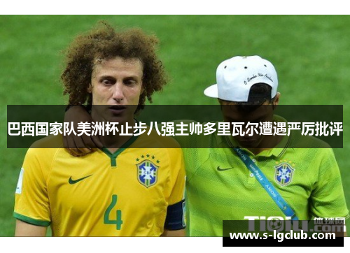 巴西国家队美洲杯止步八强主帅多里瓦尔遭遇严厉批评