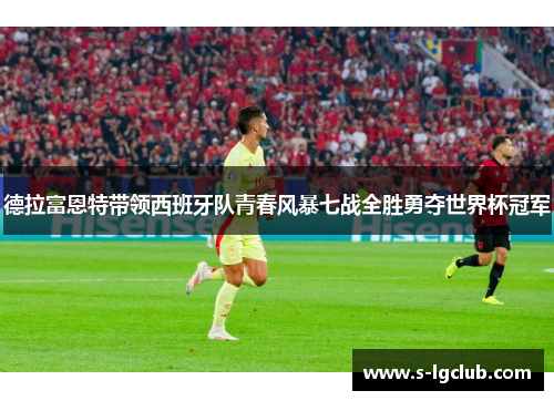 德拉富恩特带领西班牙队青春风暴七战全胜勇夺世界杯冠军