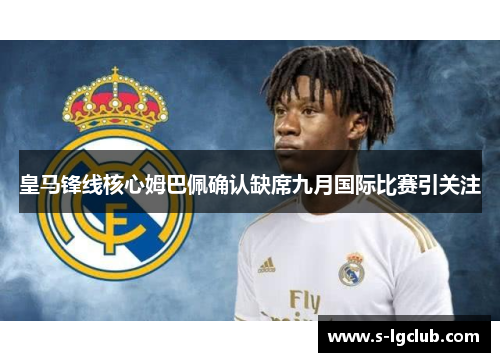 皇马锋线核心姆巴佩确认缺席九月国际比赛引关注