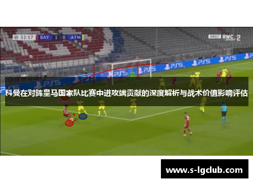 科曼在对阵皇马国家队比赛中进攻端贡献的深度解析与战术价值影响评估