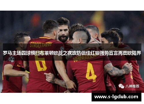 罗马主场四球横扫布莱顿欧战之夜攻防俱佳红狼强势宣言再震欧陆界 罗马主场四球横扫布莱顿欧战之夜攻防俱佳红狼强势宣言再震欧陆界