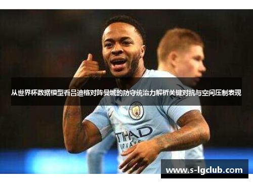 从世界杯数据模型看吕迪格对阵曼城的防守统治力解析关键对抗与空间压制表现 从世界杯数据模型看吕迪格对阵曼城的防守统治力解析关键对抗与空间压制表现