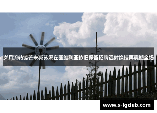 岁月流转锋芒未减苏索在塞维利亚依旧保留招牌远射绝技再震撼全场 岁月流转锋芒未减苏索在塞维利亚依旧保留招牌远射绝技再震撼全场