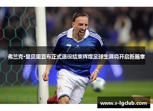 弗兰克·里贝里宣布正式退役结束辉煌足球生涯将开启新篇章