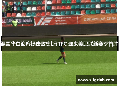 温哥华白浪客场击败奥斯汀FC 迎来美职联新赛季首胜