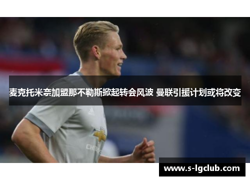 麦克托米奈加盟那不勒斯掀起转会风波 曼联引援计划或将改变 麦克托米奈加盟那不勒斯掀起转会风波 曼联引援计划或将改变