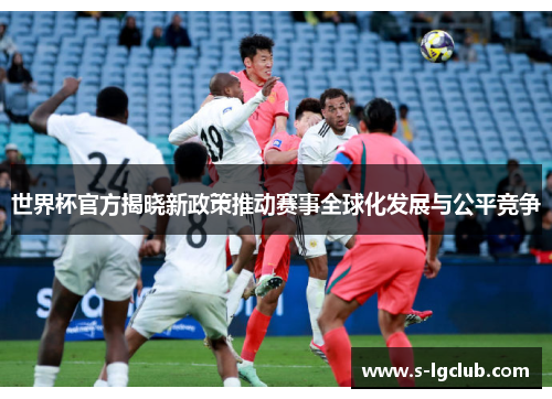 世界杯官方揭晓新政策推动赛事全球化发展与公平竞争 世界杯官方揭晓新政策推动赛事全球化发展与公平竞争