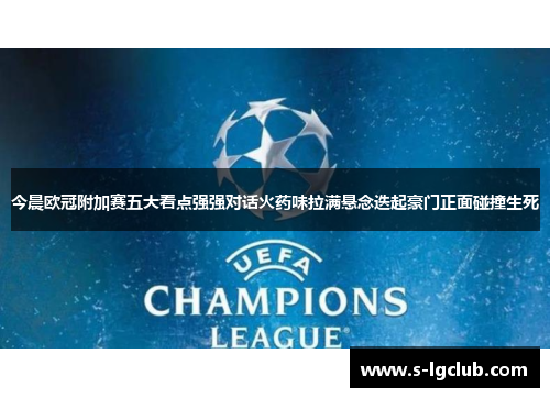 今晨欧冠附加赛五大看点强强对话火药味拉满悬念迭起豪门正面碰撞生死 今晨欧冠附加赛五大看点强强对话火药味拉满悬念迭起豪门正面碰撞生死