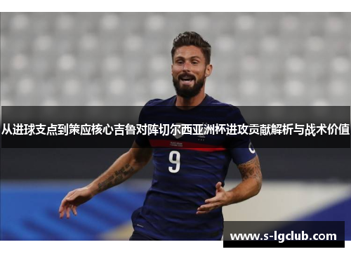 从进球支点到策应核心吉鲁对阵切尔西亚洲杯进攻贡献解析与战术价值 从进球支点到策应核心吉鲁对阵切尔西亚洲杯进攻贡献解析与战术价值