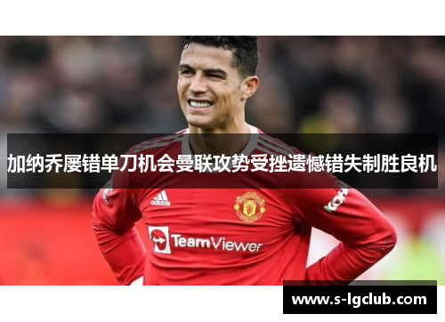 加纳乔屡错单刀机会曼联攻势受挫遗憾错失制胜良机 加纳乔屡错单刀机会曼联攻势受挫遗憾错失制胜良机