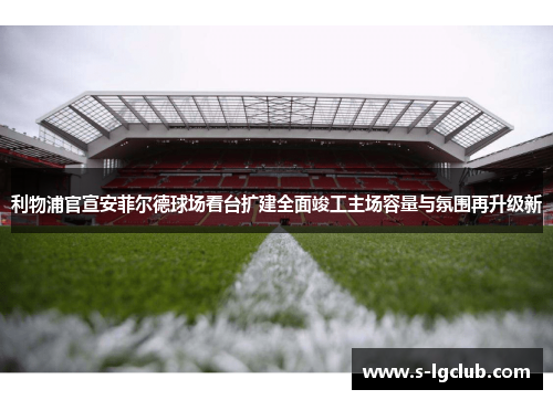 利物浦官宣安菲尔德球场看台扩建全面竣工主场容量与氛围再升级新 利物浦官宣安菲尔德球场看台扩建全面竣工主场容量与氛围再升级新