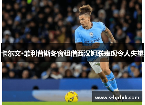 卡尔文·菲利普斯冬窗租借西汉姆联表现令人失望 卡尔文·菲利普斯冬窗租借西汉姆联表现令人失望