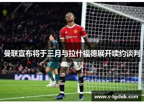 曼联宣布将于三月与拉什福德展开续约谈判