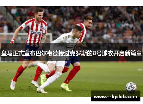皇马正式宣布巴尔韦德接过克罗斯的8号球衣开启新篇章 皇马正式宣布巴尔韦德接过克罗斯的8号球衣开启新篇章
