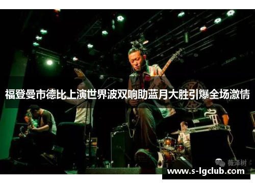 福登曼市德比上演世界波双响助蓝月大胜引爆全场激情 福登曼市德比上演世界波双响助蓝月大胜引爆全场激情