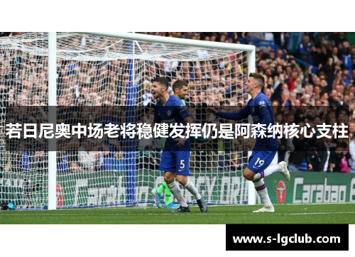 若日尼奥中场老将稳健发挥仍是阿森纳核心支柱 若日尼奥中场老将稳健发挥仍是阿森纳核心支柱